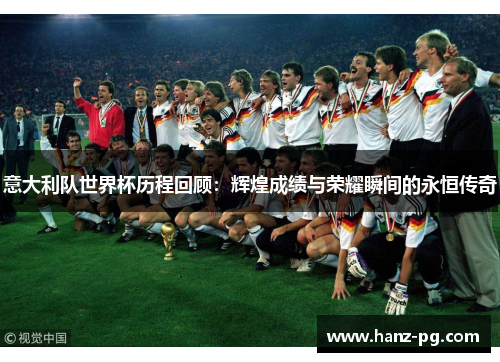 意大利队世界杯历程回顾:辉煌成绩与荣耀瞬间的永恒传奇 意大利队世界杯历程回顾:辉煌成绩与荣耀瞬间的永恒传奇