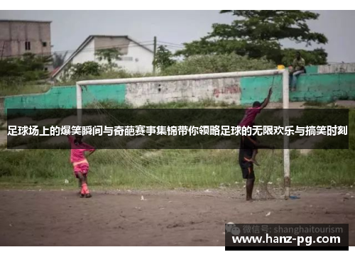 足球场上的爆笑瞬间与奇葩赛事集锦带你领略足球的无限欢乐与搞笑时刻 足球场上的爆笑瞬间与奇葩赛事集锦带你领略足球的无限欢乐与搞笑时刻