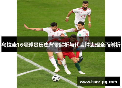 乌拉圭16号球员历史背景解析与代表性表现全面剖析