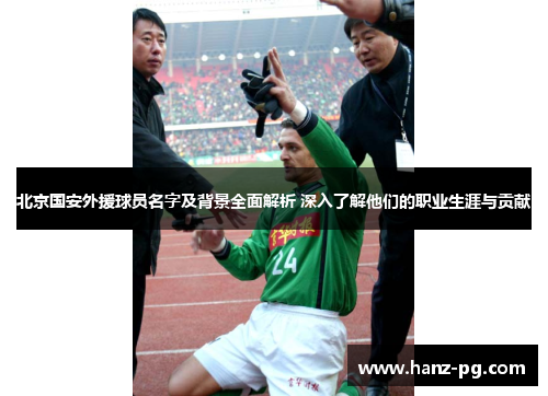北京国安外援球员名字及背景全面解析 深入了解他们的职业生涯与贡献 北京国安外援球员名字及背景全面解析 深入了解他们的职业生涯与贡献