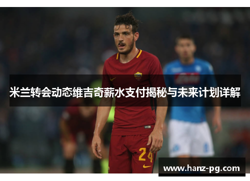 米兰转会动态维吉奇薪水支付揭秘与未来计划详解 米兰转会动态维吉奇薪水支付揭秘与未来计划详解