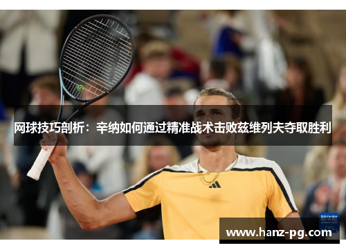 网球技巧剖析:辛纳如何通过精准战术击败兹维列夫夺取胜利 网球技巧剖析:辛纳如何通过精准战术击败兹维列夫夺取胜利