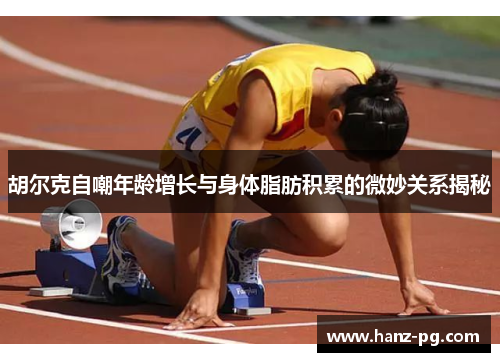 胡尔克自嘲年龄增长与身体脂肪积累的微妙关系揭秘