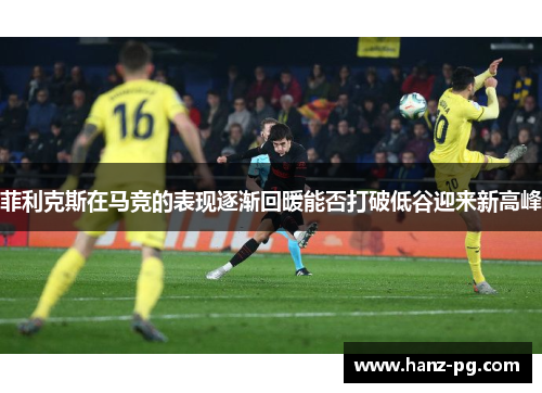 菲利克斯在马竞的表现逐渐回暖能否打破低谷迎来新高峰 菲利克斯在马竞的表现逐渐回暖能否打破低谷迎来新高峰