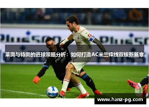 莱奥与特奥的进球策略分析:如何打造AC米兰锋线双核新篇章 莱奥与特奥的进球策略分析:如何打造AC米兰锋线双核新篇章