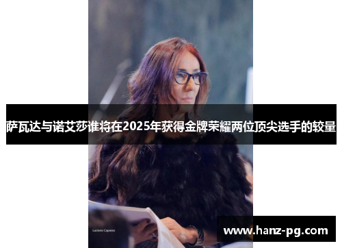 萨瓦达与诺艾莎谁将在2025年获得金牌荣耀两位顶尖选手的较量 萨瓦达与诺艾莎谁将在2025年获得金牌荣耀两位顶尖选手的较量