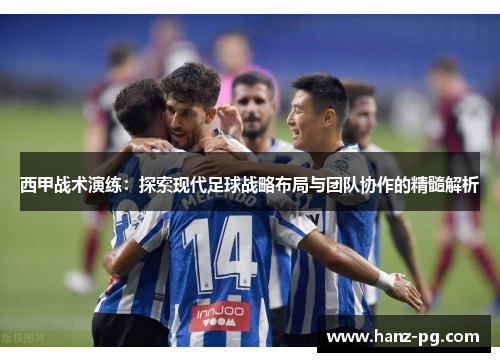 西甲战术演练:探索现代足球战略布局与团队协作的精髓解析 西甲战术演练:探索现代足球战略布局与团队协作的精髓解析