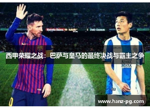 西甲荣耀之战:巴萨与皇马的最终决战与霸主之争 西甲荣耀之战:巴萨与皇马的最终决战与霸主之争