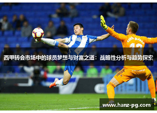 西甲转会市场中的球员梦想与财富之道:战略性分析与趋势探索 西甲转会市场中的球员梦想与财富之道:战略性分析与趋势探索