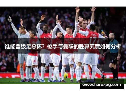 谁能晋级足总杯?枪手与曼联的胜算究竟如何分析 谁能晋级足总杯?枪手与曼联的胜算究竟如何分析