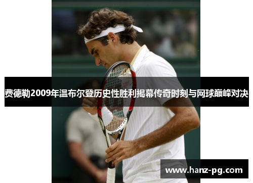 费德勒2009年温布尔登历史性胜利揭幕传奇时刻与网球巅峰对决 费德勒2009年温布尔登历史性胜利揭幕传奇时刻与网球巅峰对决