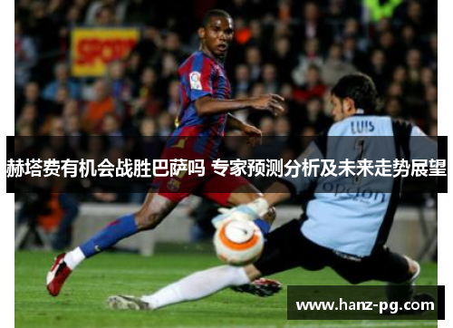 赫塔费有机会战胜巴萨吗 专家预测分析及未来走势展望
