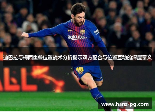 迪巴拉与梅西重叠位置战术分析揭示双方配合与位置互动的深层意义 迪巴拉与梅西重叠位置战术分析揭示双方配合与位置互动的深层意义