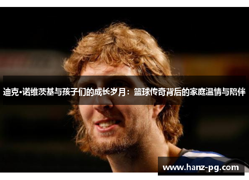 迪克·诺维茨基与孩子们的成长岁月:篮球传奇背后的家庭温情与陪伴 迪克·诺维茨基与孩子们的成长岁月:篮球传奇背后的家庭温情与陪伴