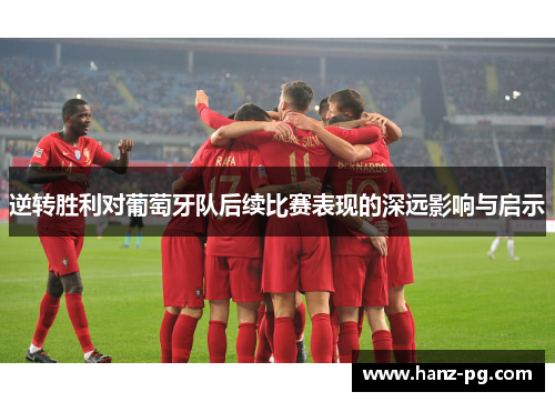 逆转胜利对葡萄牙队后续比赛表现的深远影响与启示 逆转胜利对葡萄牙队后续比赛表现的深远影响与启示