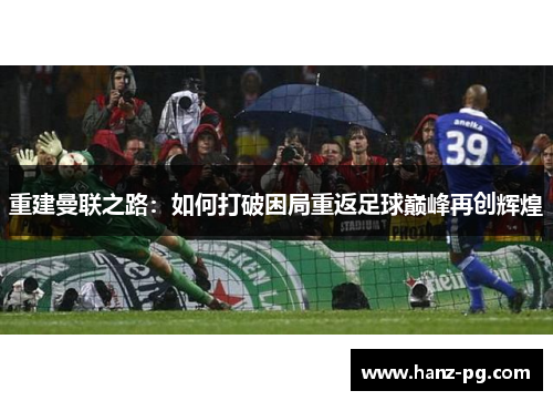 重建曼联之路:如何打破困局重返足球巅峰再创辉煌 重建曼联之路:如何打破困局重返足球巅峰再创辉煌