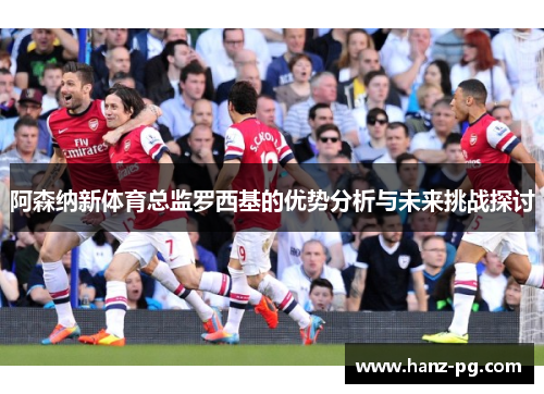 阿森纳新体育总监罗西基的优势分析与未来挑战探讨 阿森纳新体育总监罗西基的优势分析与未来挑战探讨
