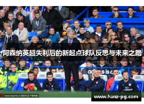 阿森纳英超失利后的新起点球队反思与未来之路 阿森纳英超失利后的新起点球队反思与未来之路