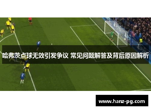 哈弗茨点球无效引发争议 常见问题解答及背后原因解析