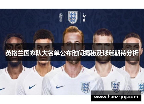 英格兰国家队大名单公布时间揭秘及球迷期待分析 英格兰国家队大名单公布时间揭秘及球迷期待分析