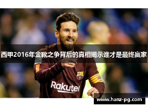 西甲2016年金靴之争背后的真相揭示谁才是最终赢家 西甲2016年金靴之争背后的真相揭示谁才是最终赢家