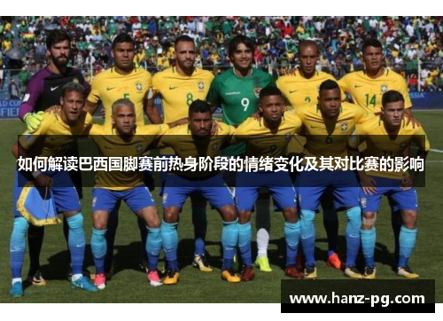 如何解读巴西国脚赛前热身阶段的情绪变化及其对比赛的影响 如何解读巴西国脚赛前热身阶段的情绪变化及其对比赛的影响