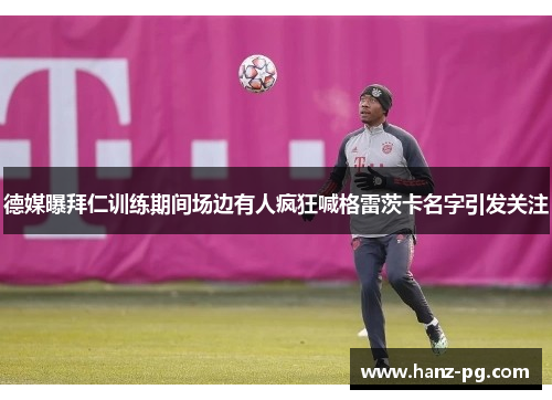 德媒曝拜仁训练期间场边有人疯狂喊格雷茨卡名字引发关注 德媒曝拜仁训练期间场边有人疯狂喊格雷茨卡名字引发关注