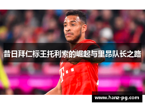 昔日拜仁标王托利索的崛起与里昂队长之路