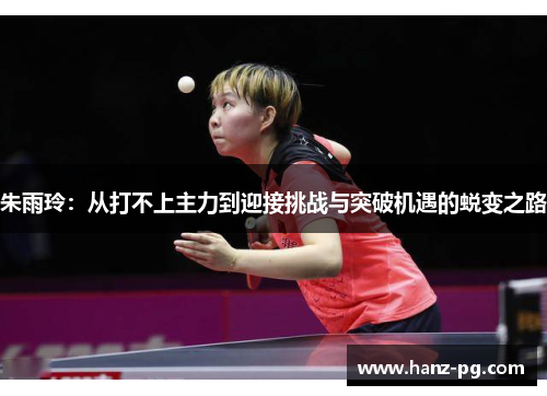 朱雨玲：从打不上主力到迎接挑战与突破机遇的蜕变之路