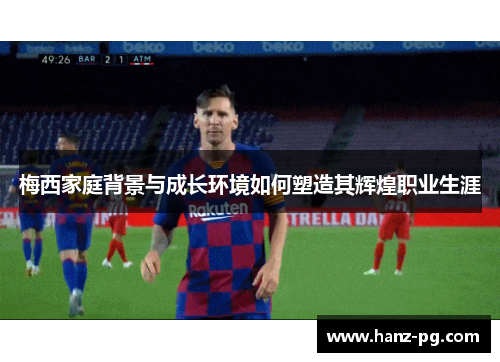 梅西家庭背景与成长环境如何塑造其辉煌职业生涯