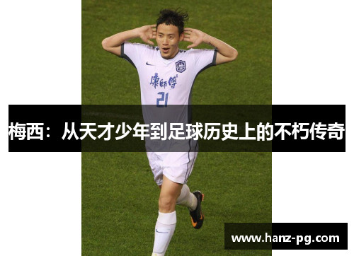 梅西:从天才少年到足球历史上的不朽传奇 梅西:从天才少年到足球历史上的不朽传奇