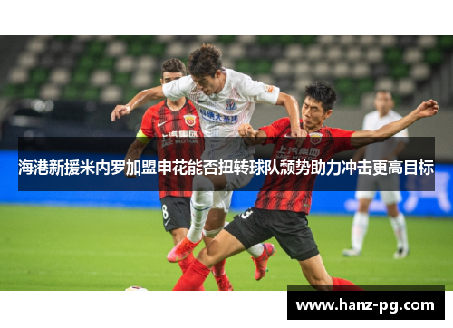海港新援米内罗加盟申花能否扭转球队颓势助力冲击更高目标 海港新援米内罗加盟申花能否扭转球队颓势助力冲击更高目标