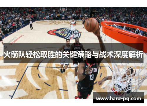 火箭队轻松取胜的关键策略与战术深度解析 火箭队轻松取胜的关键策略与战术深度解析