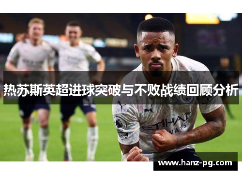 热苏斯英超进球突破与不败战绩回顾分析 热苏斯英超进球突破与不败战绩回顾分析