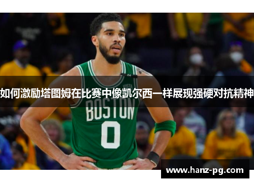 如何激励塔图姆在比赛中像凯尔西一样展现强硬对抗精神 如何激励塔图姆在比赛中像凯尔西一样展现强硬对抗精神