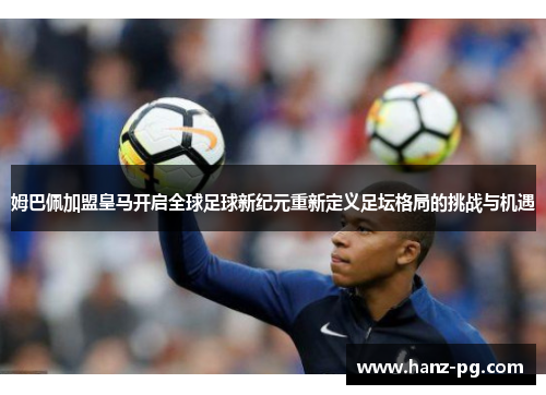 姆巴佩加盟皇马开启全球足球新纪元重新定义足坛格局的挑战与机遇 姆巴佩加盟皇马开启全球足球新纪元重新定义足坛格局的挑战与机遇