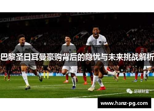 巴黎圣日耳曼豪购背后的隐忧与未来挑战解析 巴黎圣日耳曼豪购背后的隐忧与未来挑战解析