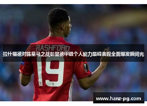 拉什福德对阵皇马之战彰显德甲级个人能力巅峰表现全面爆发瞬间光 拉什福德对阵皇马之战彰显德甲级个人能力巅峰表现全面爆发瞬间光