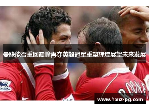 曼联能否重回巅峰再夺英超冠军重塑辉煌展望未来发展