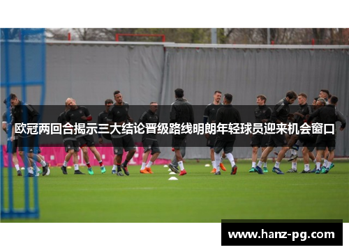 欧冠两回合揭示三大结论晋级路线明朗年轻球员迎来机会窗口