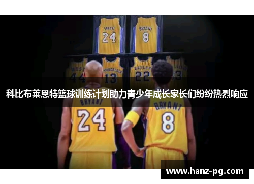 科比布莱恩特篮球训练计划助力青少年成长家长们纷纷热烈响应 科比布莱恩特篮球训练计划助力青少年成长家长们纷纷热烈响应