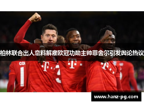 柏林联合出人意料解雇欧冠功勋主帅菲舍尔引发舆论热议 柏林联合出人意料解雇欧冠功勋主帅菲舍尔引发舆论热议