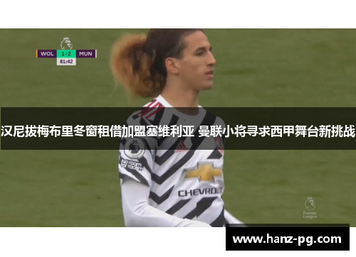 汉尼拔梅布里冬窗租借加盟塞维利亚 曼联小将寻求西甲舞台新挑战 汉尼拔梅布里冬窗租借加盟塞维利亚 曼联小将寻求西甲舞台新挑战