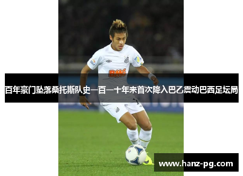 百年豪门坠落桑托斯队史一百一十年来首次降入巴乙震动巴西足坛局 百年豪门坠落桑托斯队史一百一十年来首次降入巴乙震动巴西足坛局
