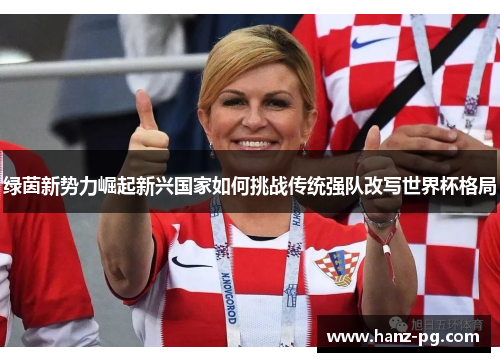 绿茵新势力崛起新兴国家如何挑战传统强队改写世界杯格局 绿茵新势力崛起新兴国家如何挑战传统强队改写世界杯格局