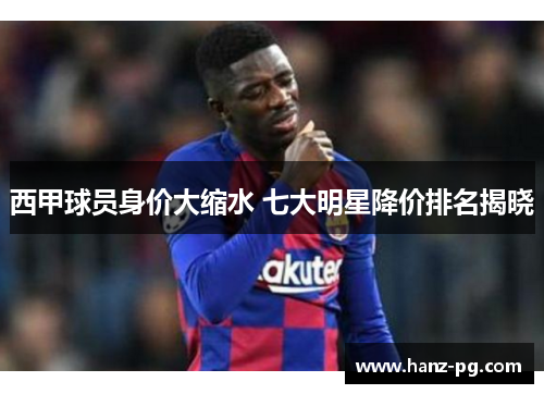 西甲球员身价大缩水 七大明星降价排名揭晓 西甲球员身价大缩水 七大明星降价排名揭晓