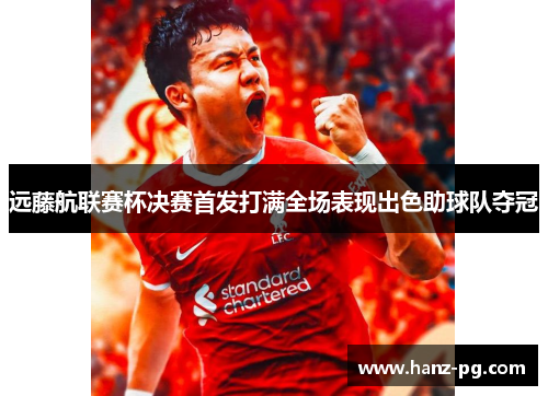 远藤航联赛杯决赛首发打满全场表现出色助球队夺冠 远藤航联赛杯决赛首发打满全场表现出色助球队夺冠