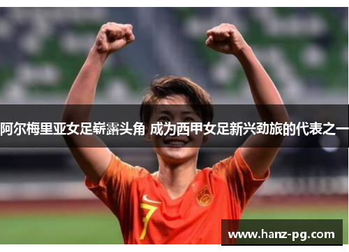 阿尔梅里亚女足崭露头角 成为西甲女足新兴劲旅的代表之一 阿尔梅里亚女足崭露头角 成为西甲女足新兴劲旅的代表之一