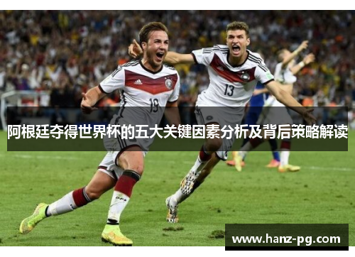阿根廷夺得世界杯的五大关键因素分析及背后策略解读 阿根廷夺得世界杯的五大关键因素分析及背后策略解读