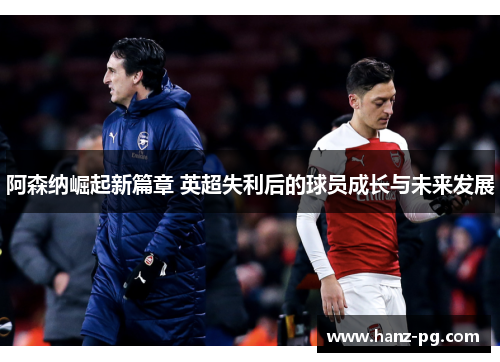 阿森纳崛起新篇章 英超失利后的球员成长与未来发展 阿森纳崛起新篇章 英超失利后的球员成长与未来发展